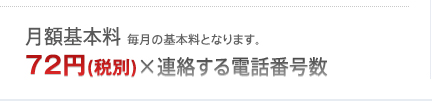 月額基本料（税別）毎月の基本料となります。　72円（税別）×連絡する電話番号数