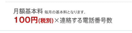 月額基本料（税別）毎月の基本料となります。　100円（税別）×連絡する電話番号数