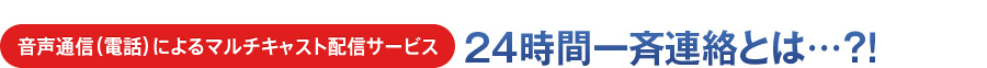 音声通信（電話）によるマルチキャスト配信サービス　24時間一斉連絡とは…？！