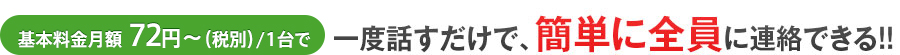 基本料金月額72円～（税別）/1台で一度話すだけで、簡単に全員に連絡できる！！